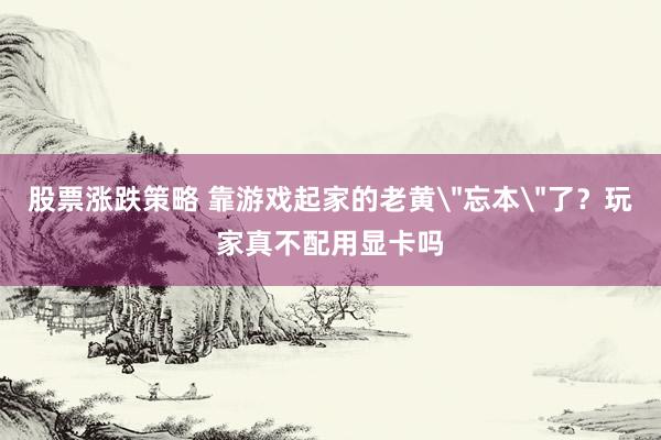 股票涨跌策略 靠游戏起家的老黄