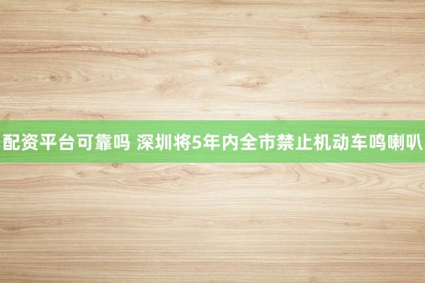配资平台可靠吗 深圳将5年内全市禁止机动车鸣喇叭