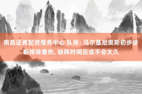 南昌证券配资服务中心 队报: 马尔基尼奥斯初步诊断排除重伤, 缺阵时间应该不会太久