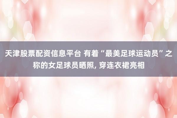 天津股票配资信息平台 有着“最美足球运动员”之称的女足球员晒照, 穿连衣裙亮相