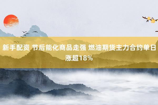 新手配资 节后能化商品走强 燃油期货主力合约单日涨超18%
