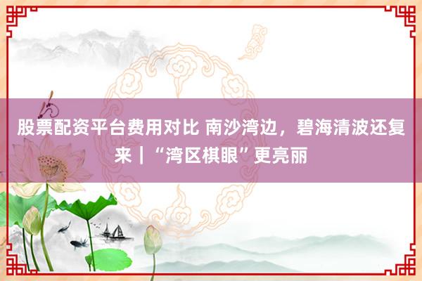 股票配资平台费用对比 南沙湾边，碧海清波还复来｜“湾区棋眼”更亮丽
