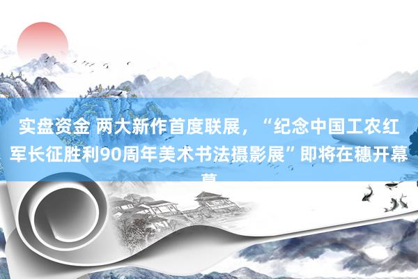 实盘资金 两大新作首度联展,“纪念中国工农红军长征胜利90周年美术书法摄影展”即将在穗开幕