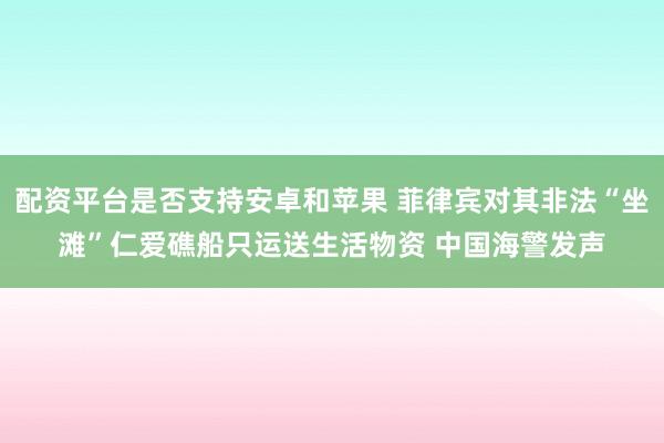 配资平台是否支持安卓和苹果 菲律宾对其非法“坐滩”仁爱礁船只运送生活物资 中国海警发声