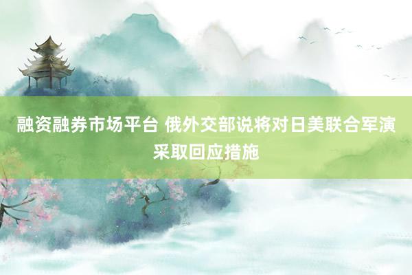 融资融券市场平台 俄外交部说将对日美联合军演采取回应措施