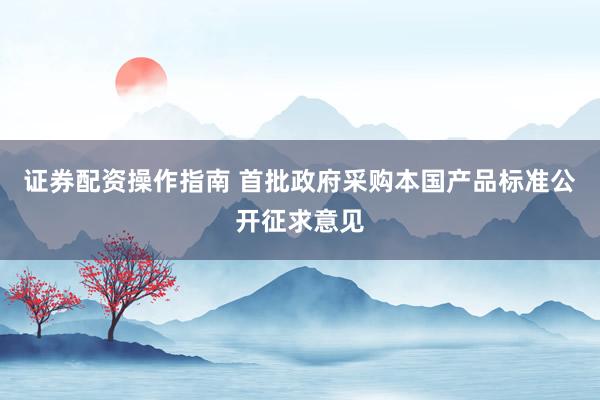证券配资操作指南 首批政府采购本国产品标准公开征求意见