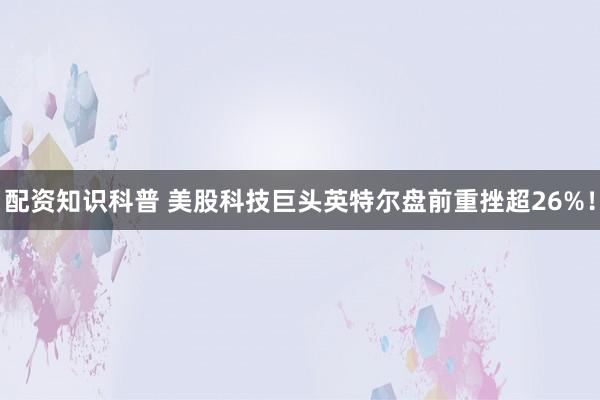 配资知识科普 美股科技巨头英特尔盘前重挫超26%！
